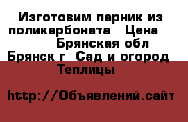 Изготовим парник из поликарбоната › Цена ­ 3 040 - Брянская обл., Брянск г. Сад и огород » Теплицы   